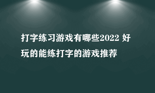 打字练习游戏有哪些2022 好玩的能练打字的游戏推荐