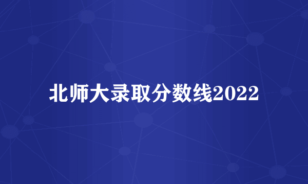 北师大录取分数线2022