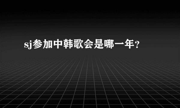 sj参加中韩歌会是哪一年？