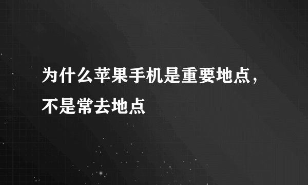 为什么苹果手机是重要地点，不是常去地点