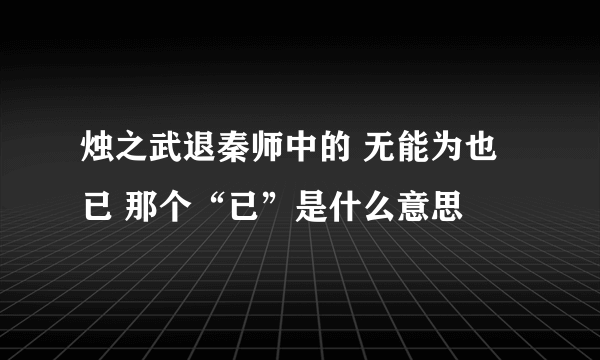 烛之武退秦师中的 无能为也已 那个“已”是什么意思