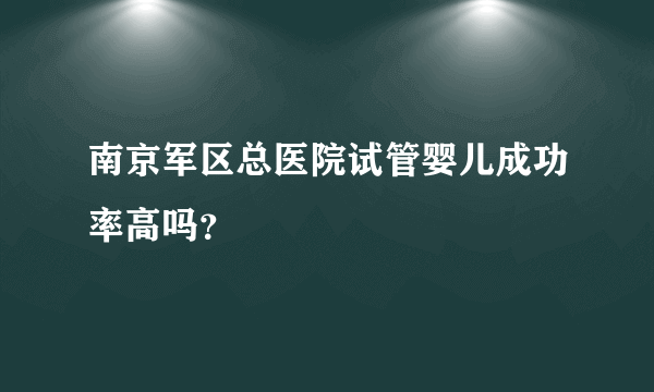 南京军区总医院试管婴儿成功率高吗？