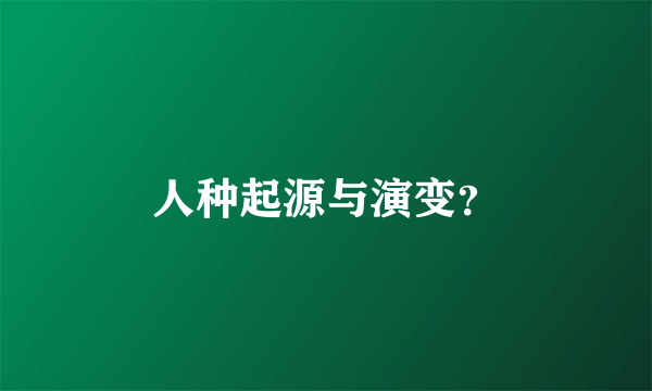 人种起源与演变？