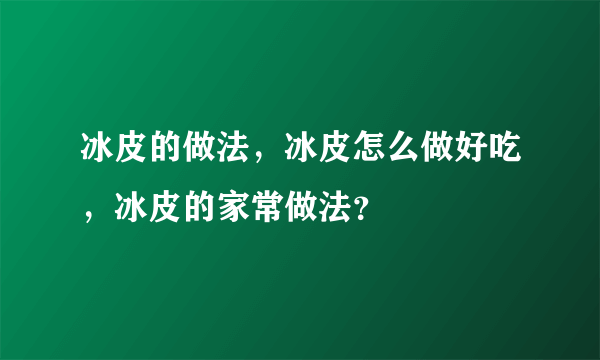 冰皮的做法，冰皮怎么做好吃，冰皮的家常做法？