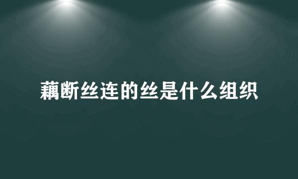 藕断丝连的丝是什么组织