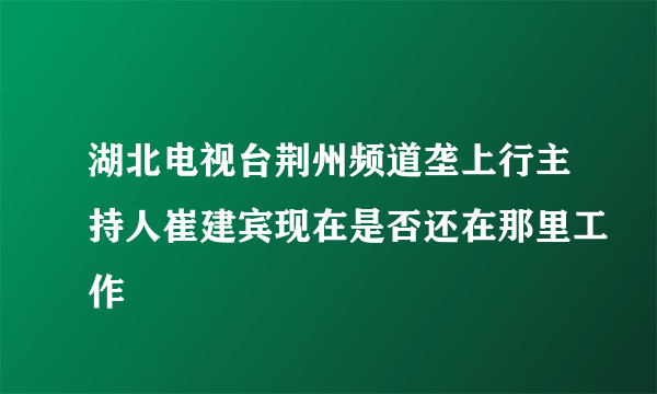 湖北电视台荆州频道垄上行主持人崔建宾现在是否还在那里工作