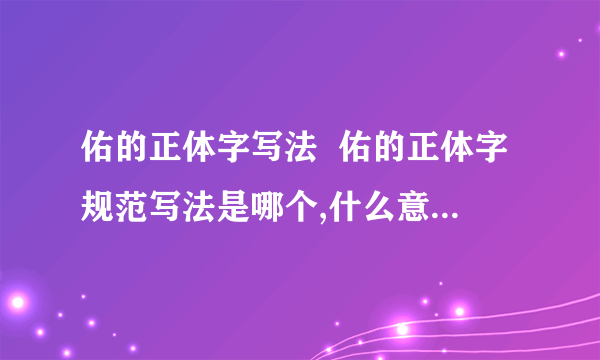 佑的正体字写法  佑的正体字规范写法是哪个,什么意思.  这个“祐”是繁体字还是简体,还是异体字呢,这两个字都是作为正体字存在,各自的用法有和不同,祐 这个字当什么讲