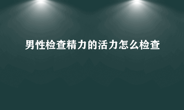 男性检查精力的活力怎么检查