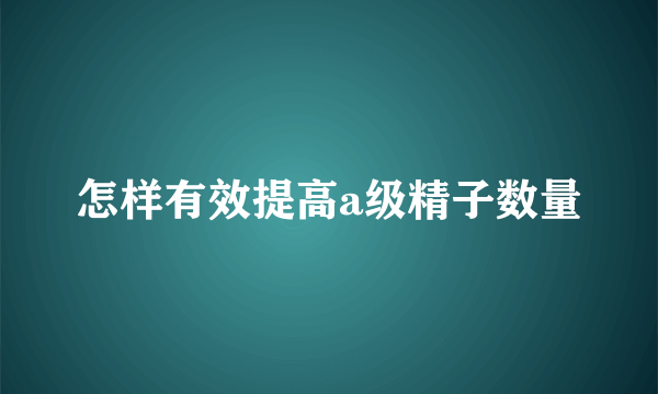 怎样有效提高a级精子数量