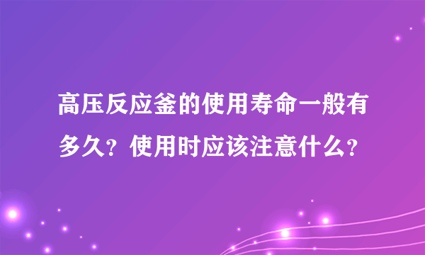 高压反应釜的使用寿命一般有多久？使用时应该注意什么？