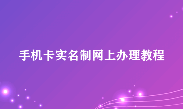 手机卡实名制网上办理教程