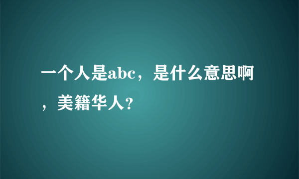 一个人是abc，是什么意思啊 ，美籍华人？