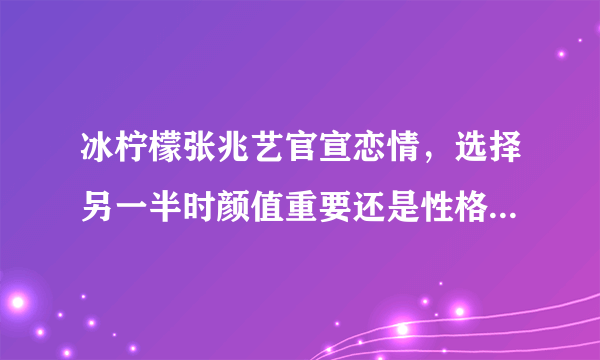 冰柠檬张兆艺官宣恋情，选择另一半时颜值重要还是性格相投更重要？