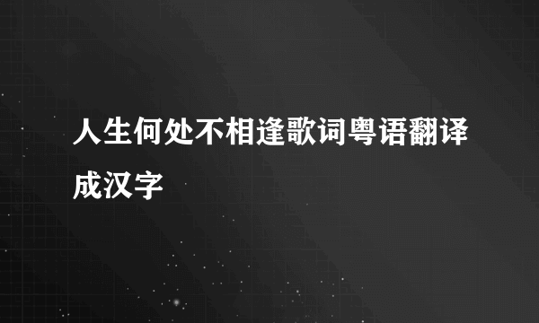 人生何处不相逢歌词粤语翻译成汉字