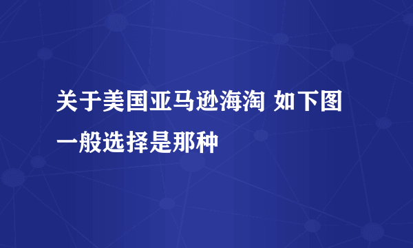 关于美国亚马逊海淘 如下图 一般选择是那种