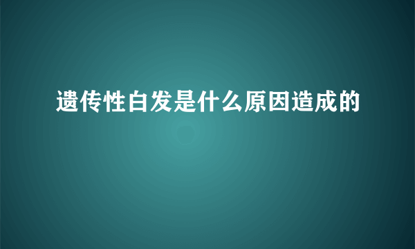 遗传性白发是什么原因造成的