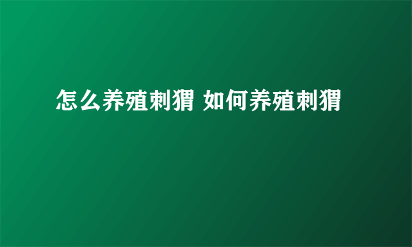 怎么养殖刺猬 如何养殖刺猬