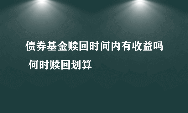 债券基金赎回时间内有收益吗 何时赎回划算