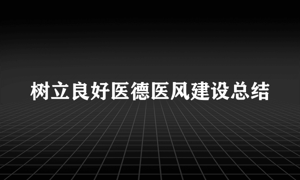 树立良好医德医风建设总结