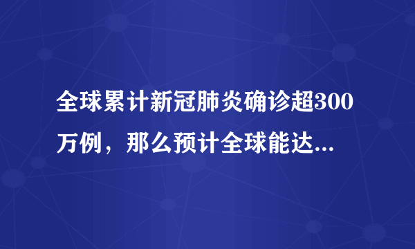 全球累计新冠肺炎确诊超300万例，那么预计全球能达到多少呢？