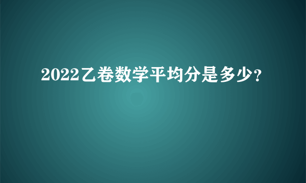 2022乙卷数学平均分是多少？