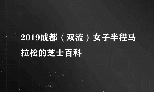 2019成都（双流）女子半程马拉松的芝士百科