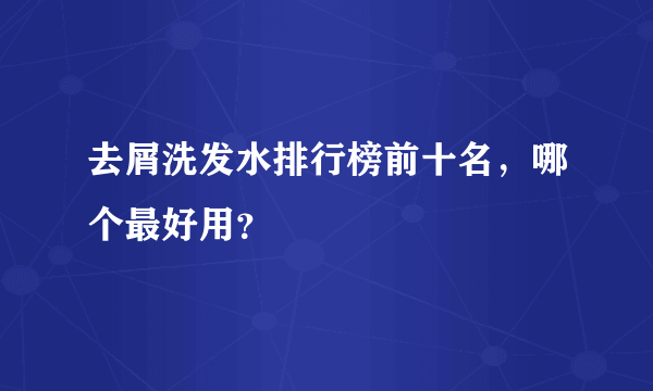 去屑洗发水排行榜前十名，哪个最好用？