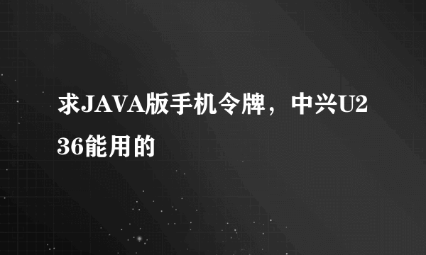 求JAVA版手机令牌，中兴U236能用的