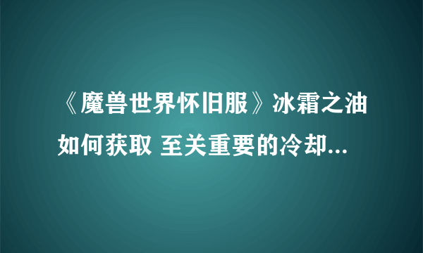 《魔兽世界怀旧服》冰霜之油如何获取 至关重要的冷却剂任务完成方法