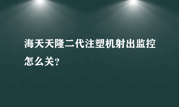 海天天隆二代注塑机射出监控怎么关？