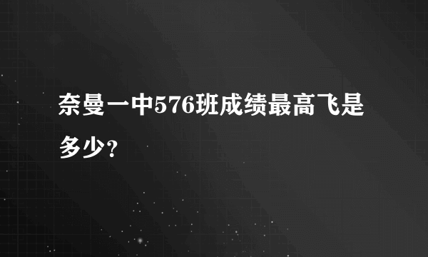 奈曼一中576班成绩最高飞是多少？