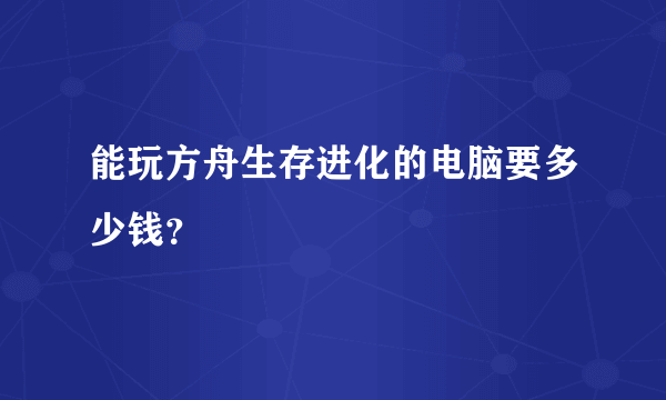 能玩方舟生存进化的电脑要多少钱？