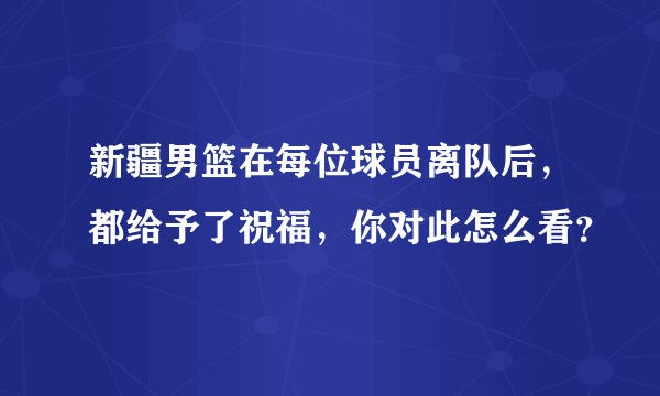 新疆男篮在每位球员离队后，都给予了祝福，你对此怎么看？