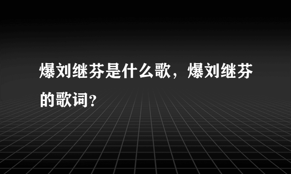 爆刘继芬是什么歌，爆刘继芬的歌词？