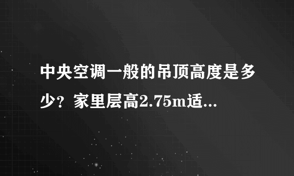 中央空调一般的吊顶高度是多少？家里层高2.75m适合装吗？