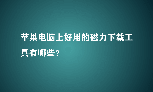 苹果电脑上好用的磁力下载工具有哪些？