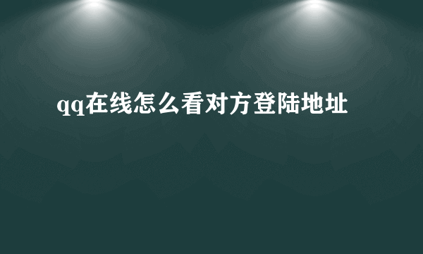 qq在线怎么看对方登陆地址