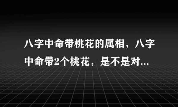 八字中命带桃花的属相，八字中命带2个桃花，是不是对婚姻不好呀！