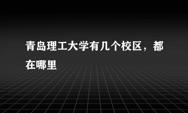 青岛理工大学有几个校区，都在哪里