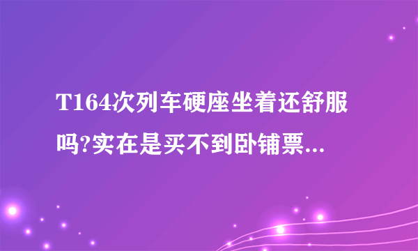 T164次列车硬座坐着还舒服吗?实在是买不到卧铺票。还有就是上车后能补到卧铺吗?因为带着个八九岁的小孩？