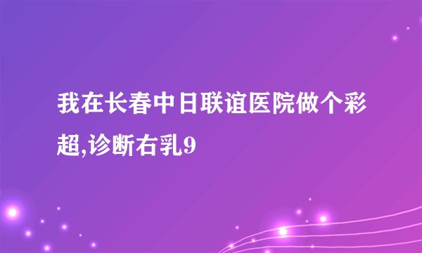 我在长春中日联谊医院做个彩超,诊断右乳9