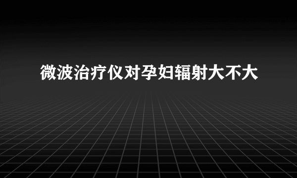 微波治疗仪对孕妇辐射大不大