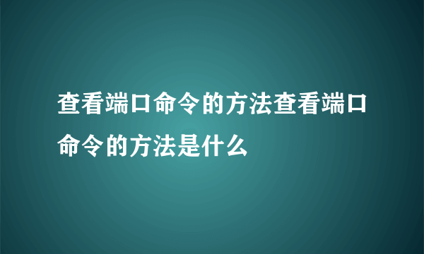 查看端口命令的方法查看端口命令的方法是什么