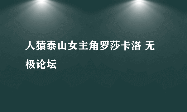 人猿泰山女主角罗莎卡洛 无极论坛