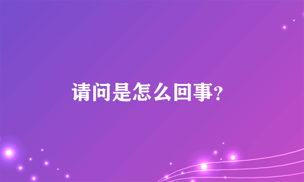 请问是怎么回事？