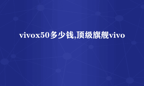 vivox50多少钱,顶级旗舰vivo