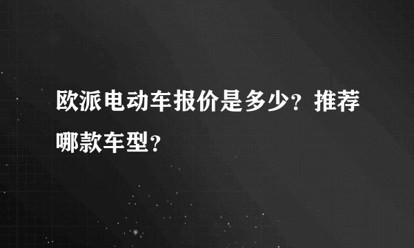 欧派电动车报价是多少？推荐哪款车型？