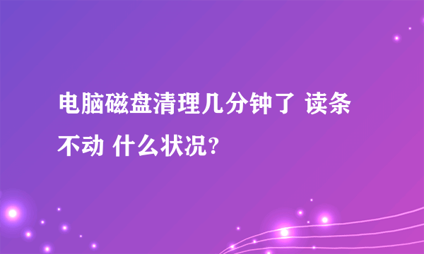 电脑磁盘清理几分钟了 读条不动 什么状况?