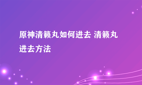 原神清籁丸如何进去 清籁丸进去方法