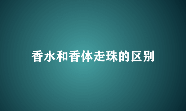 香水和香体走珠的区别